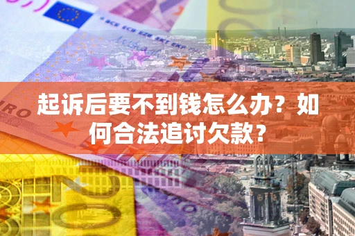 济南起诉后要不到钱怎么办？如何合法追讨欠款？