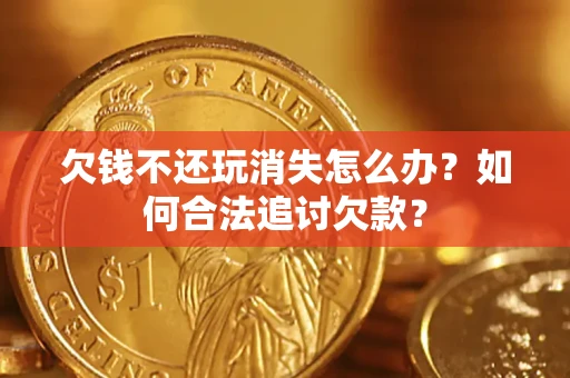 济南欠钱不还玩消失怎么办？如何合法追讨欠款？
