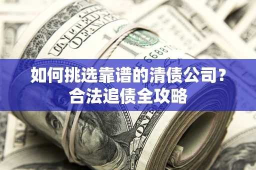 济南如何挑选靠谱的清债公司?合法追债全攻略 济南如何挑选靠谱的清债公司?合法追债全攻略