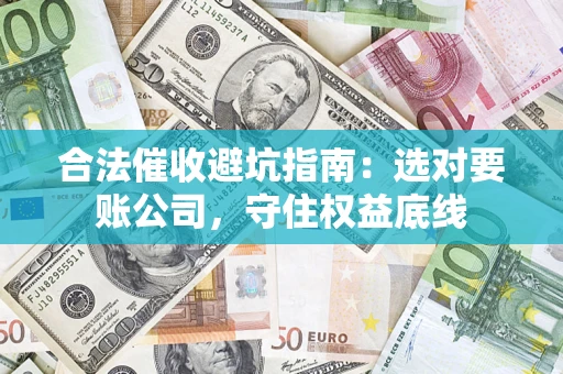 济南合法催收避坑指南：选对要账公司，守住权益底线