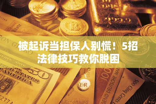 济南被起诉当担保人别慌！5招法律技巧救你脱困