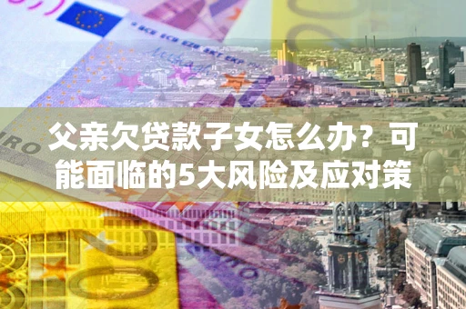 济南父亲欠贷款子女怎么办?可能面临的5大风险及应对策略 济南父亲欠贷款子女怎么办?可能面临的5大风险及应对策略