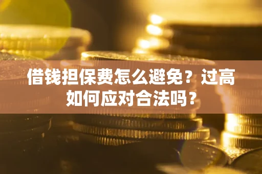 济南借钱担保费怎么避免？过高如何应对合法吗？