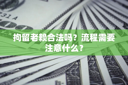 济南拘留老赖合法吗？流程需要注意什么？