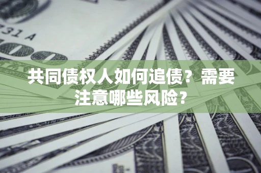 济南共同债权人如何追债？需要注意哪些风险？