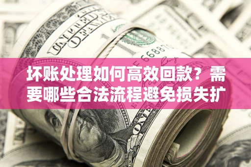 济南坏账处理如何高效回款？需要哪些合法流程避免损失扩大？