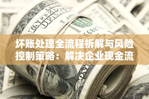 济南坏账处理全流程拆解与风险控制策略：解决企业现金流顽疾的实战指南