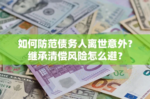 济南如何防范债务人离世意外？继承清偿风险怎么避？