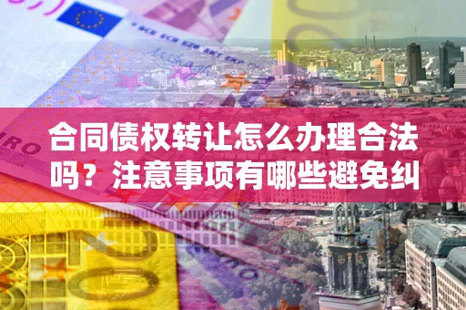济南合同债权转让怎么办理合法吗？注意事项有哪些避免纠纷？