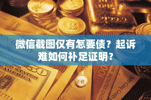 济南微信截图仅有怎要债？起诉难如何补足证明？