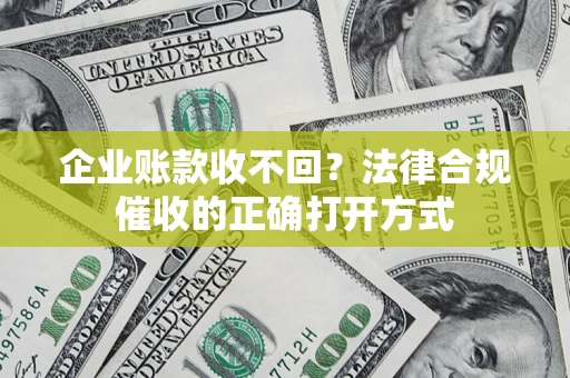 济南企业账款收不回？法律合规催收的正确打开方式