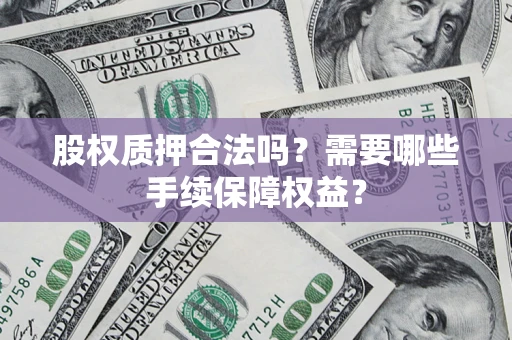 济南股权质押合法吗？需要哪些手续保障权益？