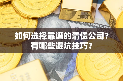 济南如何选择靠谱的清债公司？有哪些避坑技巧？