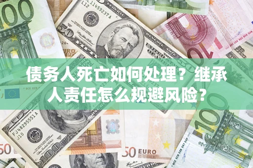 济南债务人死亡如何处理?继承人责任怎么规避风险? 济南债务人死亡如何处理?继承人责任怎么规避风险?