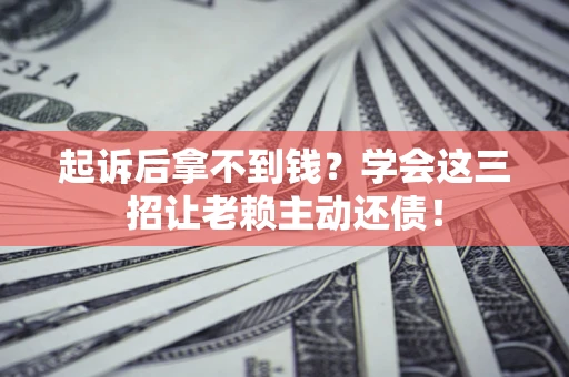 济南起诉后拿不到钱？学会这三招让老赖主动还债！