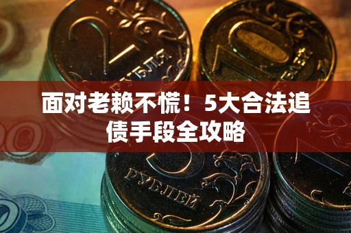 济南面对老赖不慌！5大合法追债手段全攻略