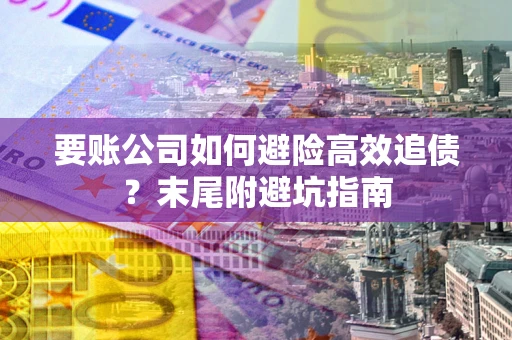 济南要账公司如何避险高效追债？末尾附避坑指南