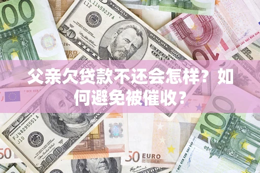 济南父亲欠贷款不还会怎样？如何避免被催收？