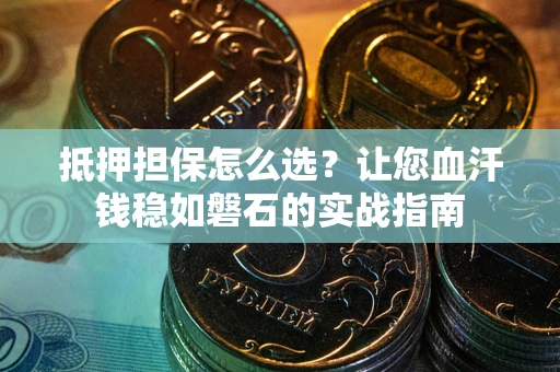 济南抵押担保怎么选？让您血汗钱稳如磐石的实战指南