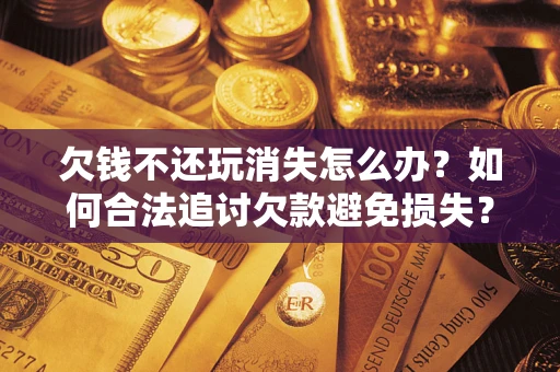 济南欠钱不还玩消失怎么办?如何合法追讨欠款避免损失? 济南欠钱不还玩消失怎么办?如何合法追讨欠款避免损失?