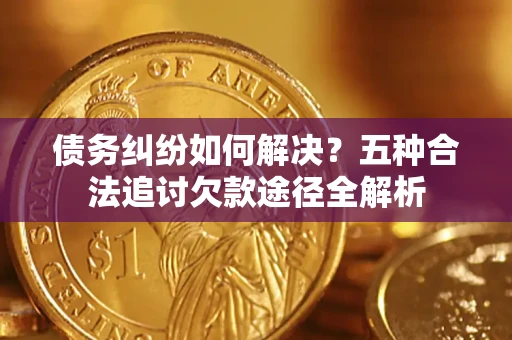 济南债务纠纷如何解决？五种合法追讨欠款途径全解析