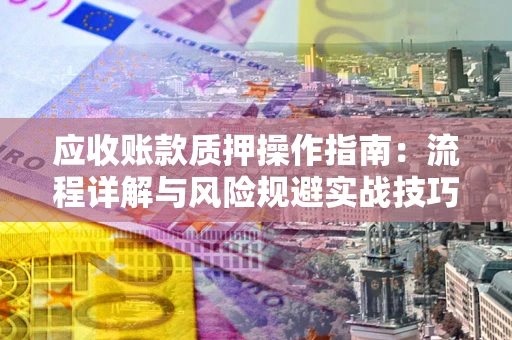 济南应收账款质押操作指南：流程详解与风险规避实战技巧