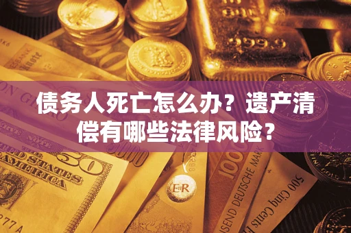 济南债务人死亡怎么办？遗产清偿有哪些法律风险？