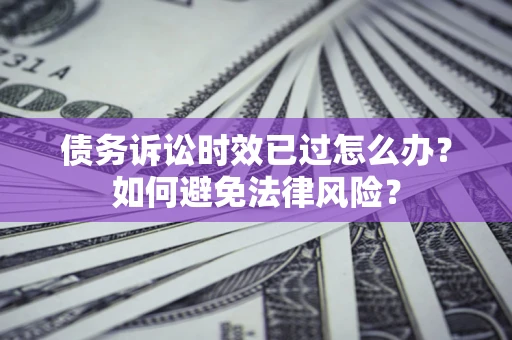 济南债务诉讼时效已过怎么办？如何避免法律风险？
