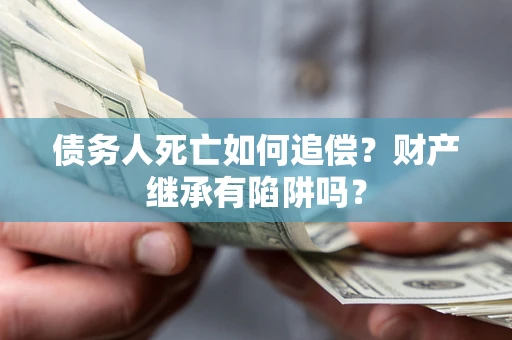 济南债务人死亡如何追偿？财产继承有陷阱吗？