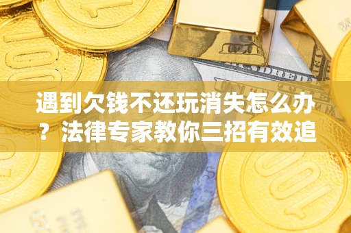济南遇到欠钱不还玩消失怎么办？法律专家教你三招有效追债！