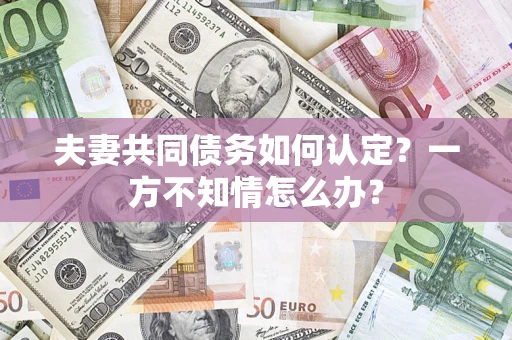 济南夫妻共同债务如何认定？一方不知情怎么办？