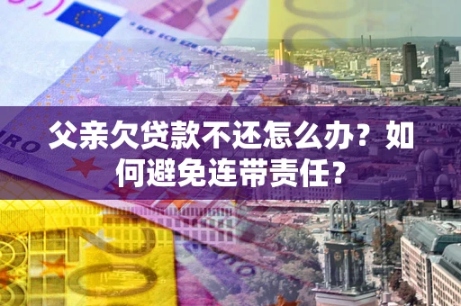 济南父亲欠贷款不还怎么办？如何避免连带责任？