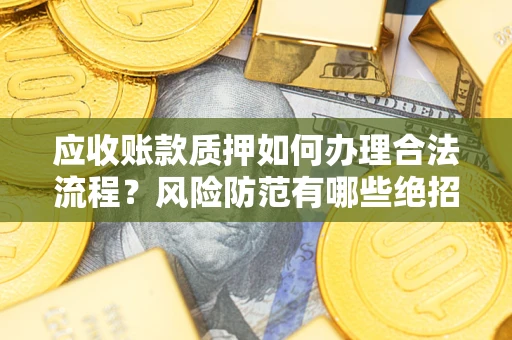 济南应收账款质押如何办理合法流程？风险防范有哪些绝招？