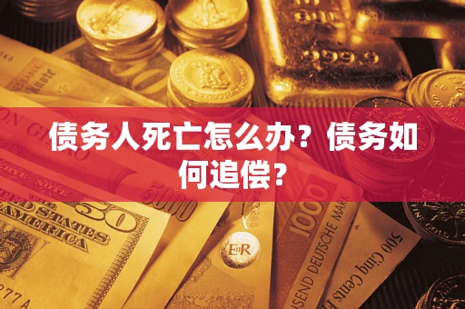 济南债务人死亡怎么办？债务如何追偿？
