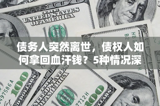 济南债务人突然离世，债权人如何拿回血汗钱？5种情况深度解析