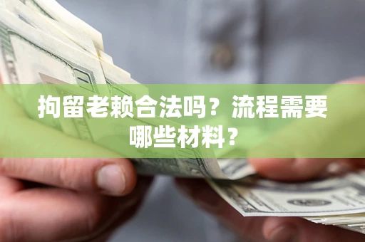 济南拘留老赖合法吗？流程需要哪些材料？