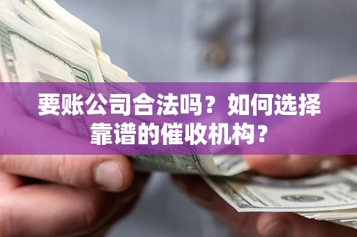 济南要账公司合法吗？如何选择靠谱的催收机构？
