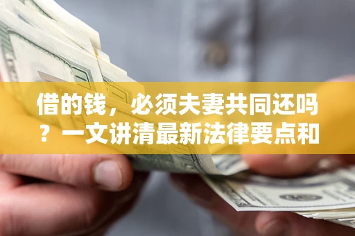 济南借的钱，必须夫妻共同还吗？一文讲清最新法律要点和避坑指南