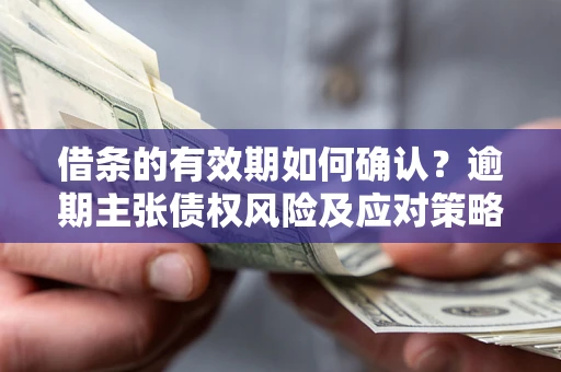 济南借条的有效期如何确认？逾期主张债权风险及应对策略？