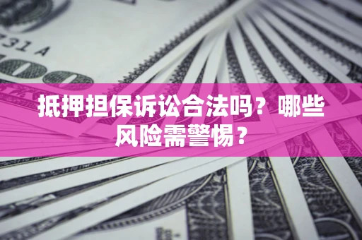 济南抵押担保诉讼合法吗？哪些风险需警惕？