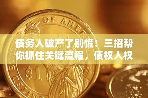 济南债务人破产了别慌！三招帮你抓住关键流程，债权人权益不再缩水
