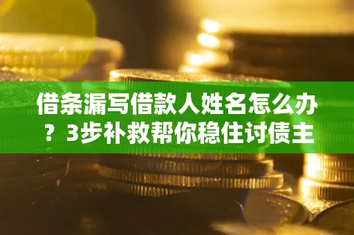 济南借条漏写借款人姓名怎么办？3步补救帮你稳住讨债主动权