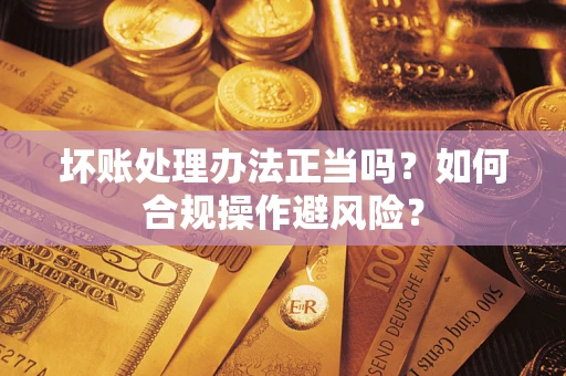 济南坏账处理办法正当吗？如何合规操作避风险？