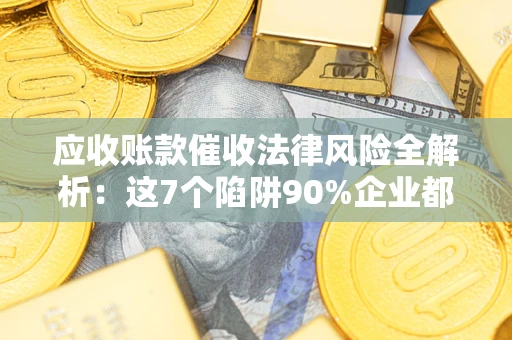 济南应收账款催收法律风险全解析：这7个陷阱90%企业都踩过（含合规应对指南）