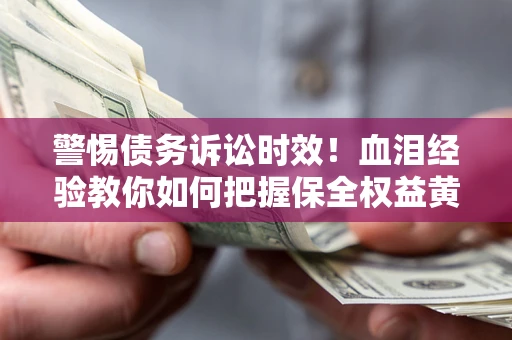 济南警惕债务诉讼时效！血泪经验教你如何把握保全权益黄金期