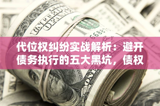 济南代位权纠纷实战解析：避开债务执行的五大黑坑，债权人必看指南