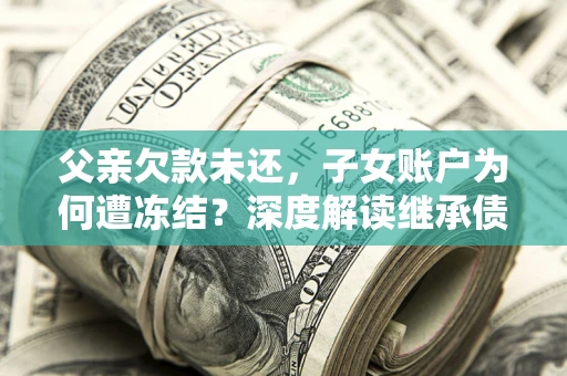 济南父亲欠款未还，子女账户为何遭冻结？深度解读继承债务迷局