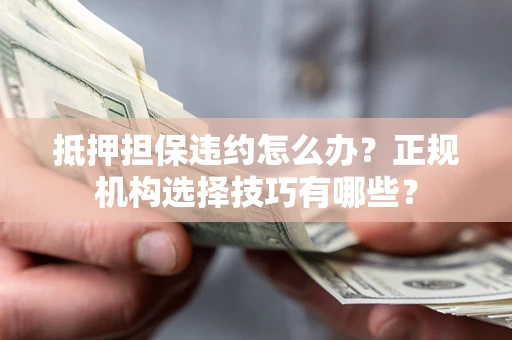 济南抵押担保违约怎么办？正规机构选择技巧有哪些？