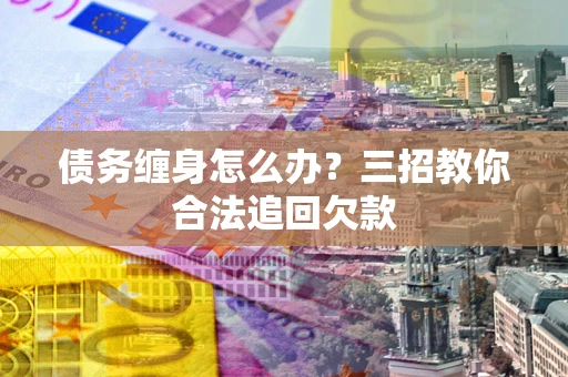济南债务缠身怎么办？三招教你合法追回欠款