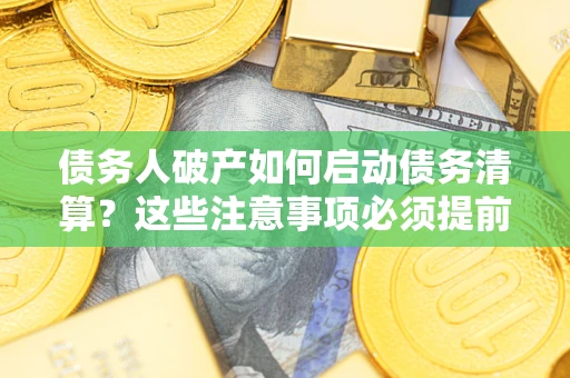 济南债务人破产如何启动债务清算？这些注意事项必须提前知道